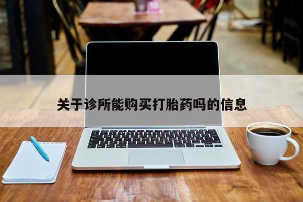 台州私人卖打胎药搜索关于诊所能购买打胎药吗的信息