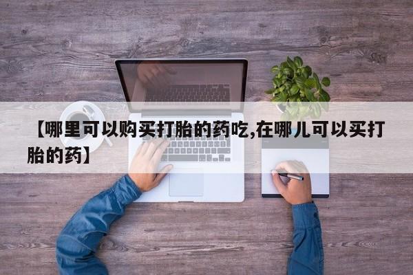 台州私人卖打胎药搜索【哪里可以购买打胎的药吃,在哪儿可以买打胎的药】