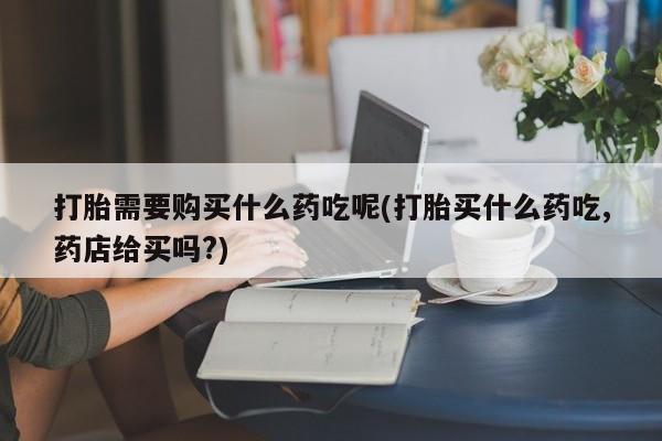 台州私人卖打胎药搜索打胎需要购买什么药吃呢(打胎买什么药吃,药店给买吗?)