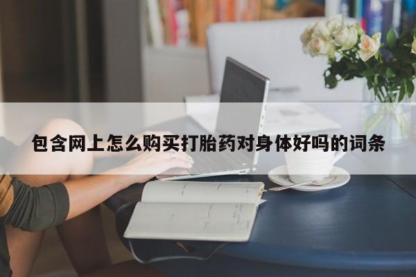 台州私人卖打胎药搜索包含网上怎么购买打胎药对身体好吗的词条
