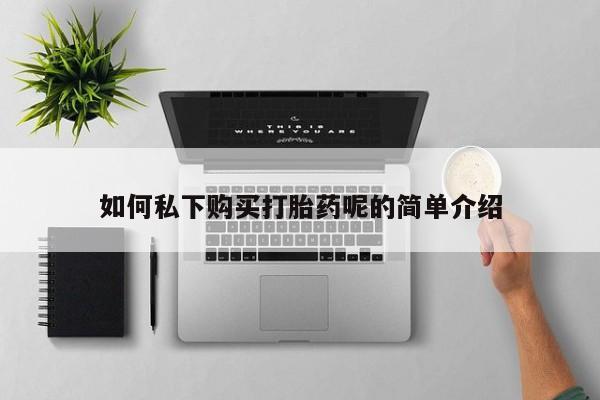 台州私人卖打胎药搜索如何私下购买打胎药呢的简单介绍